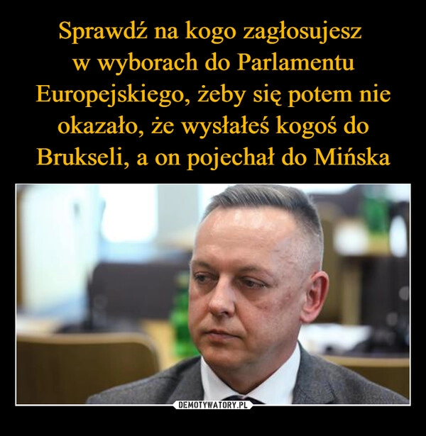 
    Sprawdź na kogo zagłosujesz 
w wyborach do Parlamentu Europejskiego, żeby się potem nie okazało, że wysłałeś kogoś do Brukseli, a on pojechał do Mińska