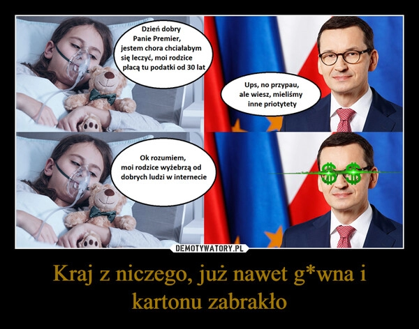 
    Kraj z niczego, już nawet g*wna i kartonu zabrakło