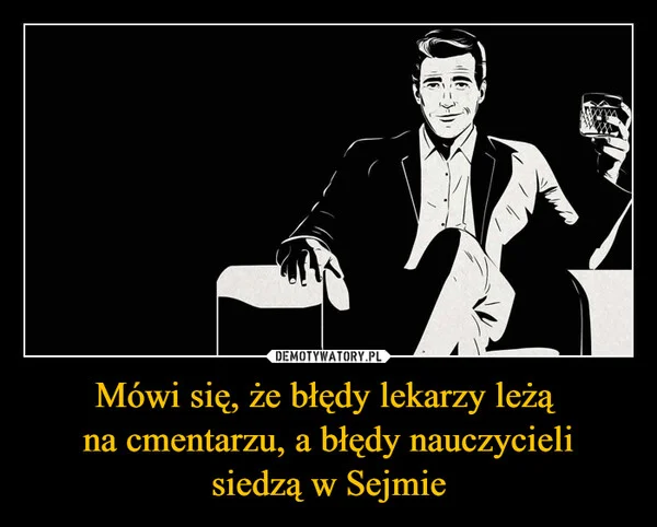 
    Mówi się, że błędy lekarzy leżą na cmentarzu, a błędy nauczycieli siedzą w Sejmie