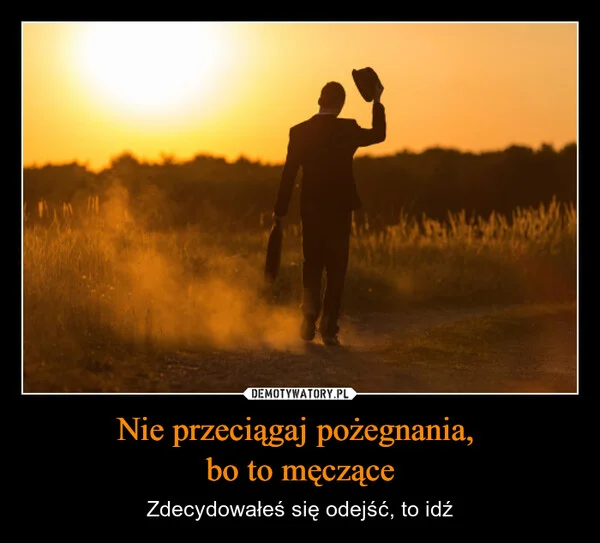 
    Nie przeciągaj pożegnania, bo to męczące
