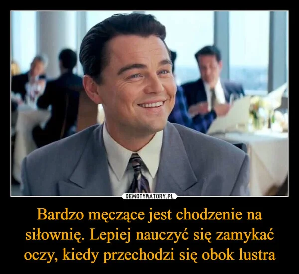 Bardzo męczące jest chodzenie na siłownię. Lepiej nauczyć się zamykać oczy, kiedy przechodzi się obok lustra