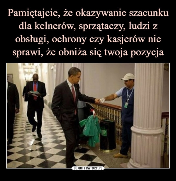 
    Pamiętajcie, że okazywanie szacunku dla kelnerów, sprzątaczy, ludzi z obsługi, ochrony czy kasjerów nie sprawi, że obniża się twoja pozycja