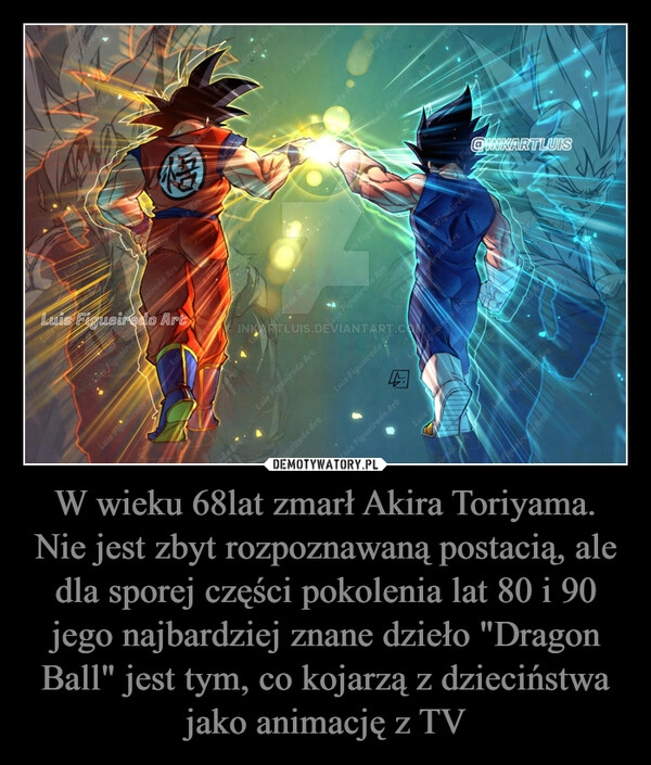 
    W wieku 68lat zmarł Akira Toriyama. Nie jest zbyt rozpoznawaną postacią, ale dla sporej części pokolenia lat 80 i 90 jego najbardziej znane dzieło "Dragon Ball" jest tym, co kojarzą z dzieciństwa jako animację z TV