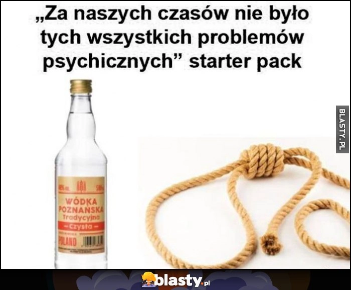 
    Za naszych czasów nie było tych wszystkich problemów psychicznych starter pack zestaw startowy wódka wóda sznur lina