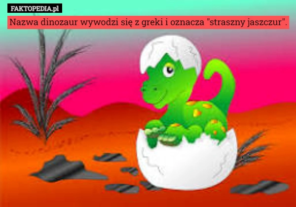 
    
			Nazwa dinozaur wywodzi się z greki i oznacza "straszny jaszczur".					