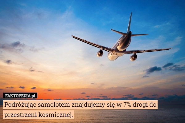 
    Podróżując samolotem znajdujemy się w 7% drogi do przestrzeni kosmicznej.