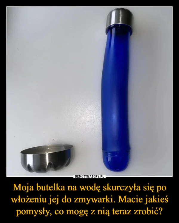 Moja butelka na wodę skurczyła się po włożeniu jej do zmywarki. Macie jakieś pomysły, co mogę z nią teraz zrobić?