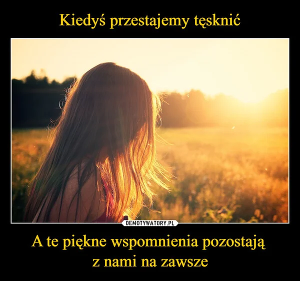 
    Kiedyś przestajemy tęsknić A te piękne wspomnienia pozostają z nami na zawsze