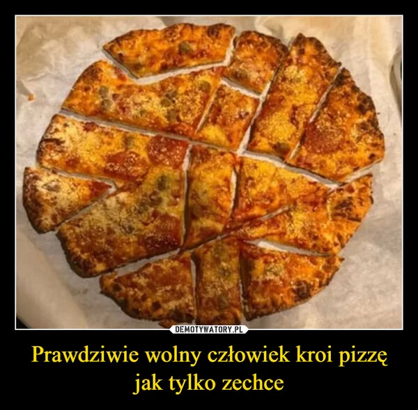 
    Prawdziwie wolny człowiek kroi pizzę jak tylko zechce