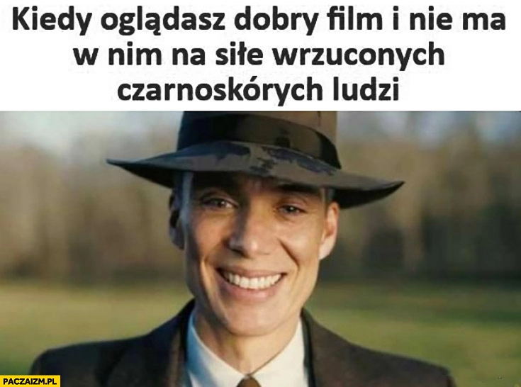 
    Oppenheimer kiedy oglądasz dobry film i nie ma w nim na sile wrzuconych czarnoskórych ludzi