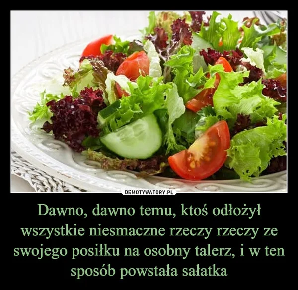 
    Dawno, dawno temu, ktoś odłożył wszystkie niesmaczne rzeczy rzeczy ze swojego posiłku na osobny talerz, i w ten sposób powstała sałatka