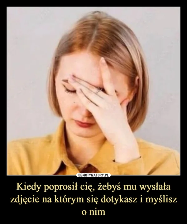 
    Kiedy poprosił cię, żebyś mu wysłała zdjęcie na którym się dotykasz i myślisz o nim
