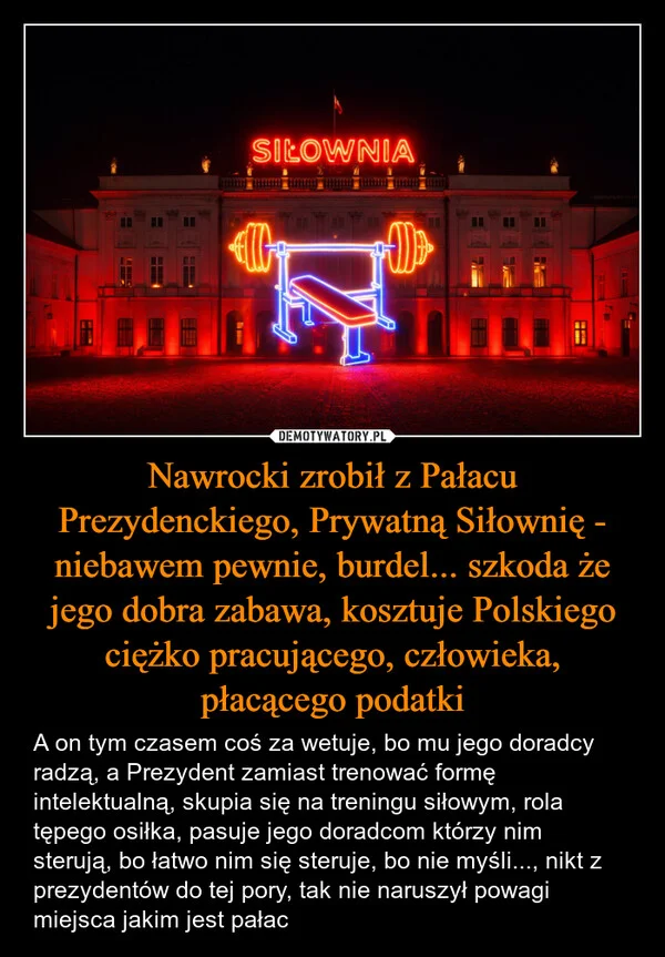 
    Nawrocki zrobił z Pałacu Prezydenckiego, Prywatną Siłownię - niebawem pewnie, burdel... szkoda że jego dobra zabawa, kosztuje Polskiego ciężko pracującego, człowieka, płacącego podatki