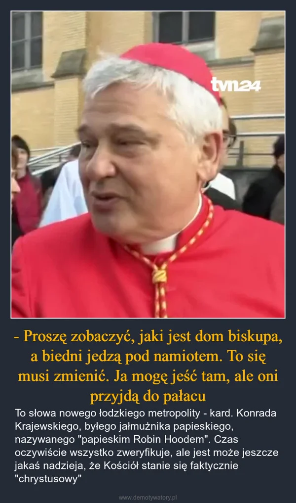 
    - Proszę zobaczyć, jaki jest dom biskupa, a biedni jedzą pod namiotem. To się musi zmienić. Ja mogę jeść tam, ale oni przyjdą do pałacu