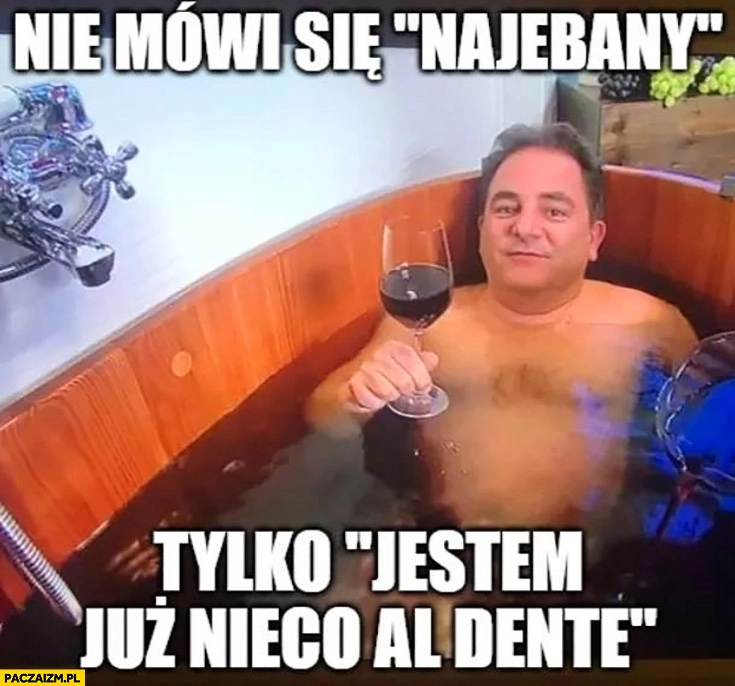 
    Makłowicz nie mówi się najebany tylko jestem już nieco al dente