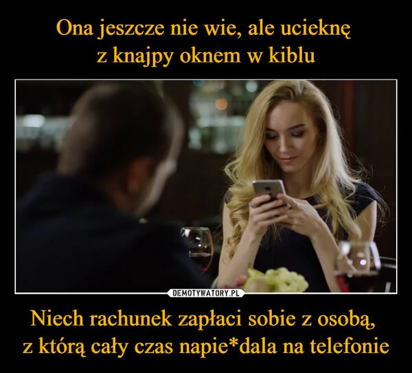 Ona jeszcze nie wie, ale ucieknę z knajpy oknem w kiblu Niech rachunek zapłaci sobie z osobą, z którą cały czas napie*dala na telefonie