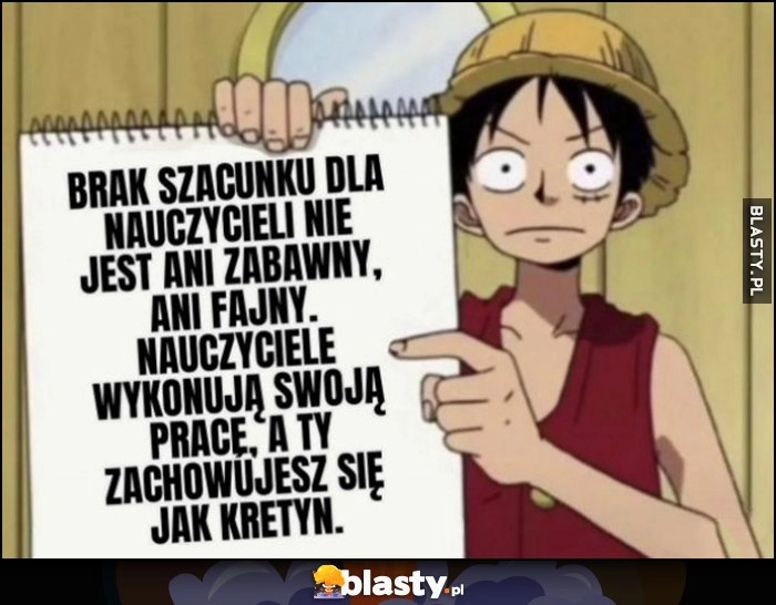 
    Brak szacunku dla nauczycieli nie jest ani zabawny ani fajny. Nauczyciele wykonują swoją pracę, a ty zachowujesz się jak kretyn