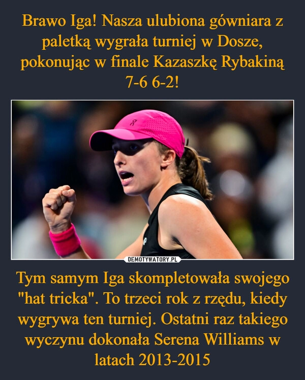 
    Brawo Iga! Nasza ulubiona gówniara z paletką wygrała turniej w Dosze, pokonując w finale Kazaszkę Rybakiną 7-6 6-2! Tym samym Iga skompletowała swojego "hat tricka". To trzeci rok z rzędu, kiedy wygrywa ten turniej. Ostatni raz takiego wyczynu dokonała Serena Williams w latach 2013-2015