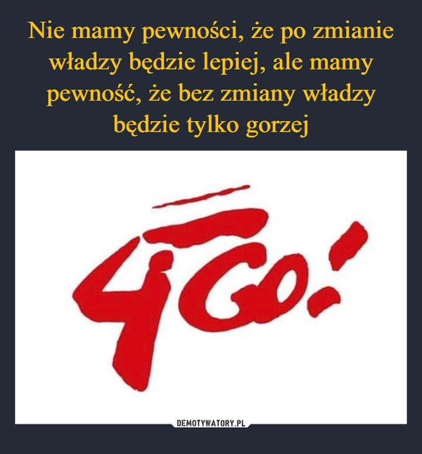 
    Nie mamy pewności, że po zmianie władzy będzie lepiej, ale mamy pewność, że bez zmiany władzy będzie tylko gorzej