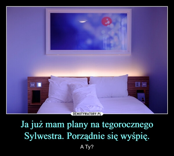 
    
Ja już mam plany na tegorocznego Sylwestra. Porządnie się wyśpię. 