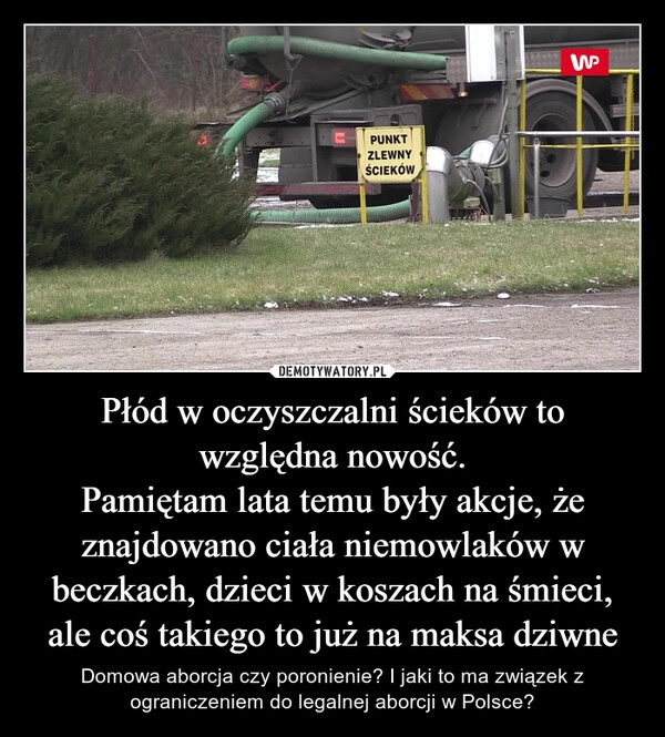 
    Płód w oczyszczalni ścieków to względna nowość.
Pamiętam lata temu były akcje, że znajdowano ciała niemowlaków w beczkach, dzieci w koszach na śmieci, ale coś takiego to już na maksa dziwne 