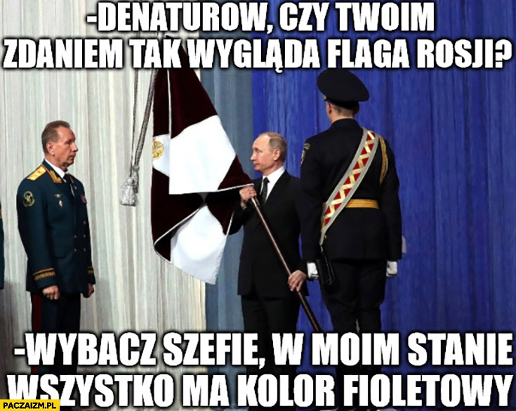 
    Putin do Denaturova czy twoim zdaniem tak wygląda flaga rosji? Wybacz szefie w moim stanie wszystko ma kolor fioletowy