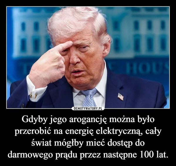 
    Gdyby jego arogancję można było przerobić na energię elektryczną, cały świat mógłby mieć dostęp do darmowego prądu przez następne 100 lat.