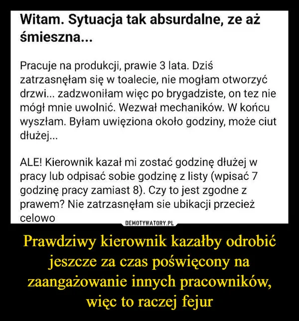 
    Prawdziwy kierownik kazałby odrobić jeszcze za czas poświęcony na zaangażowanie innych pracowników, więc to raczej fejur