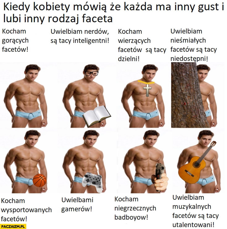 
    Kiedy kobiety mówią, że każda ma inny gust i lubi inny rodzaj faceta tak naprawdę lubią samych przystojnych