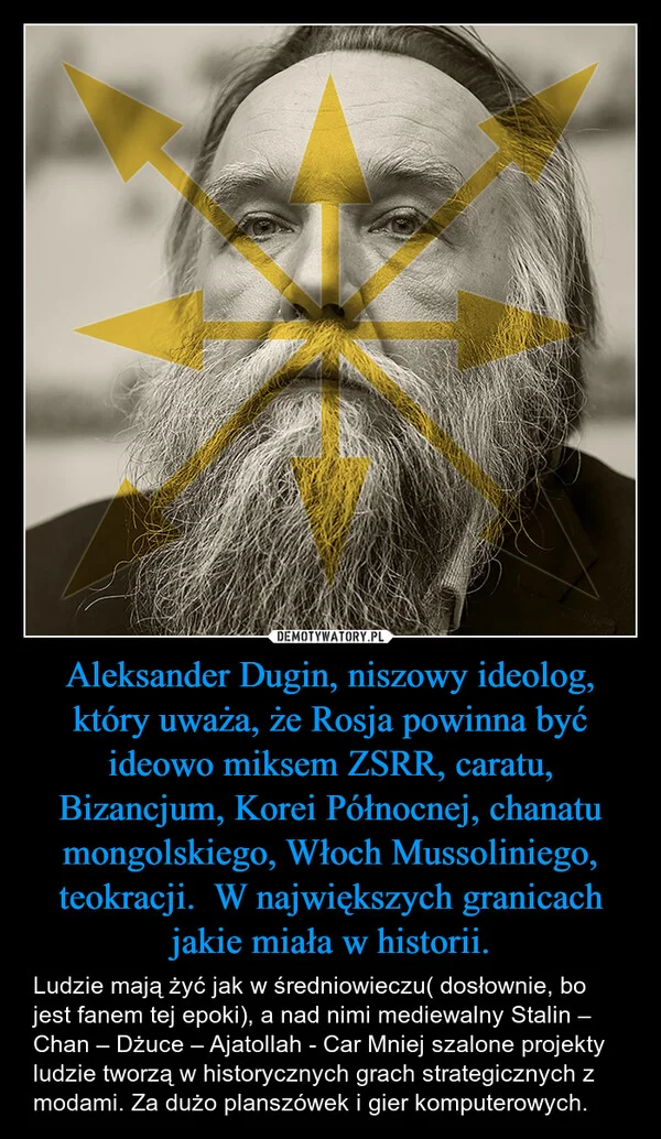 Aleksander Dugin, niszowy ideolog, który uważa, że Rosja powinna być ideowo miksem ZSRR, caratu, Bizancjum, Korei Północnej, chanatu mongolskiego, Włoch Mussoliniego, teokracji. W największych granicach jakie miała w historii.