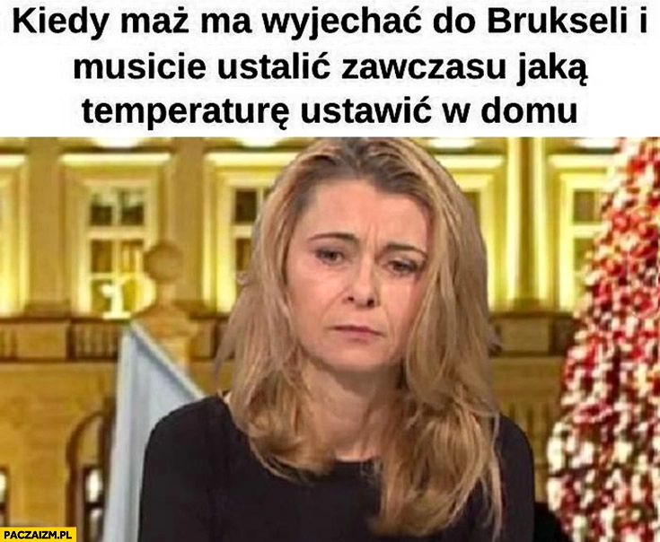 
    Żona Wąsika kiedy mąż ma wyjechać do Brukseli i musicie ustalić zawczasu jaka temperaturę ustawić w domu