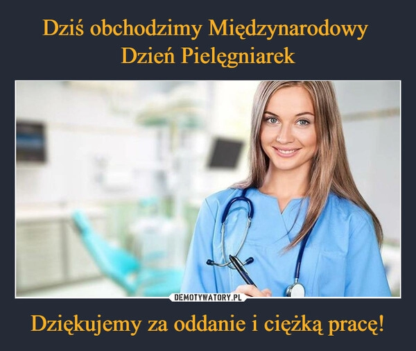 
    Dziś obchodzimy Międzynarodowy 
Dzień Pielęgniarek Dziękujemy za oddanie i ciężką pracę!