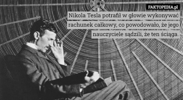 
    Nikola Tesla potrafił w głowie wykonywać rachunek całkowy, co powodowało,