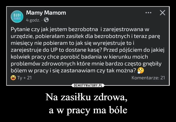 
    Na zasiłku zdrowa, 
a w pracy ma bóle