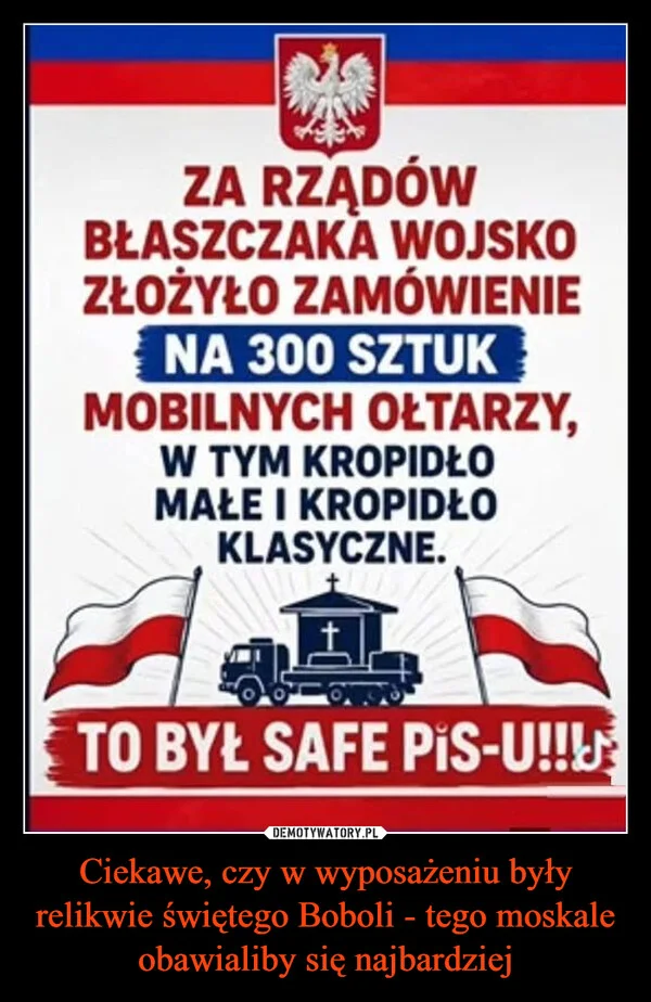 
    Ciekawe, czy w wyposażeniu były relikwie świętego Boboli - tego moskale obawialiby się najbardziej