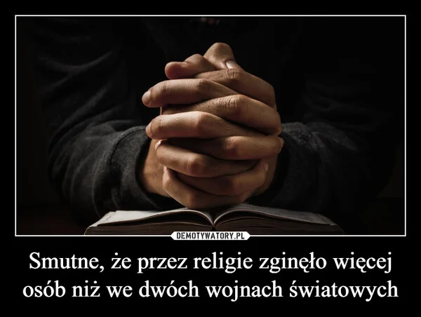 
    Smutne, że przez religie zginęło więcej osób niż we dwóch wojnach światowych