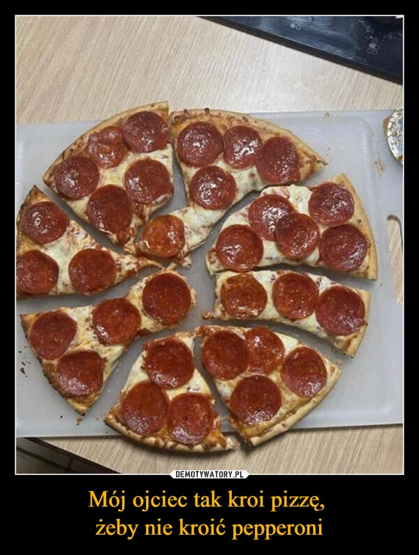 
    Mój ojciec tak kroi pizzę, żeby nie kroić pepperoni