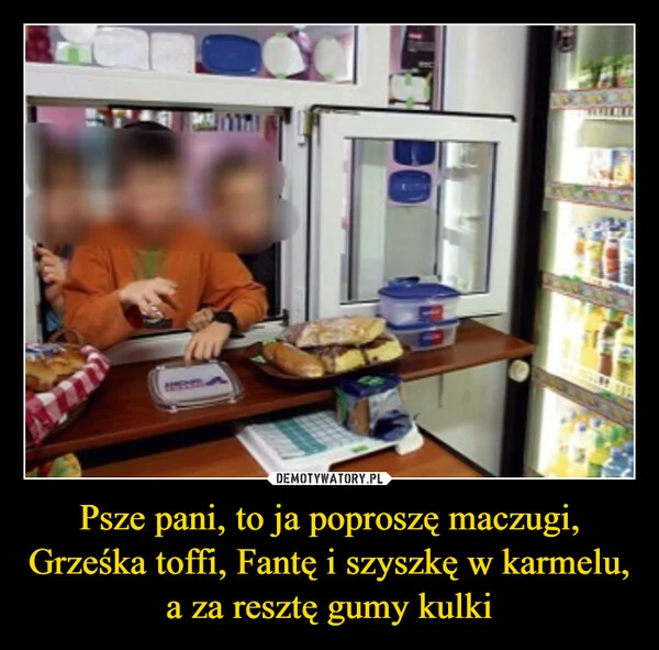 
    Psze pani, to ja poproszę maczugi, Grześka toffi, Fantę i szyszkę w karmelu, a za resztę gumy kulki