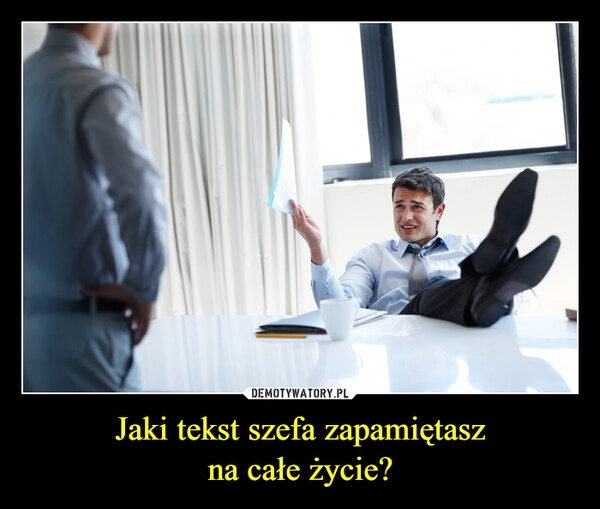 
    Jaki tekst szefa zapamiętasz
na całe życie?