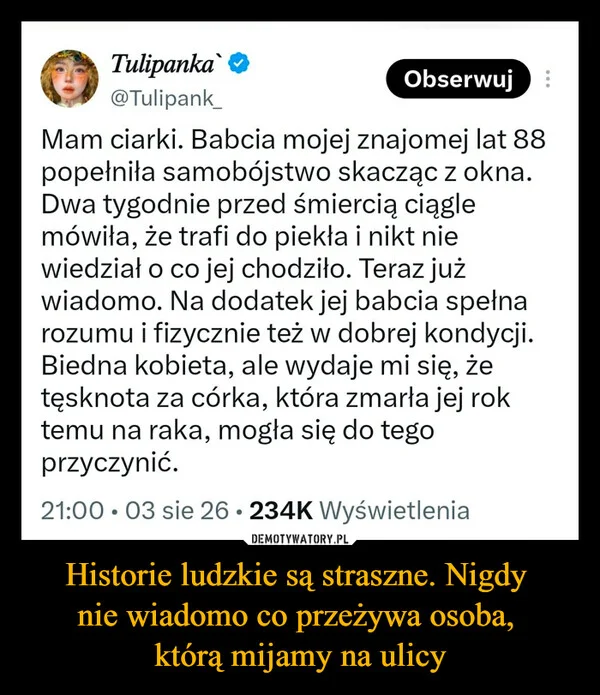 
    Historie ludzkie są straszne. Nigdy nie wiadomo co przeżywa osoba, którą mijamy na ulicy
