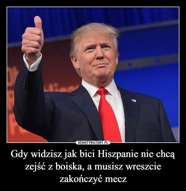 
    Gdy widzisz jak bici Hiszpanie nie chcą zejść z boiska, a musisz wreszcie zakończyć mecz