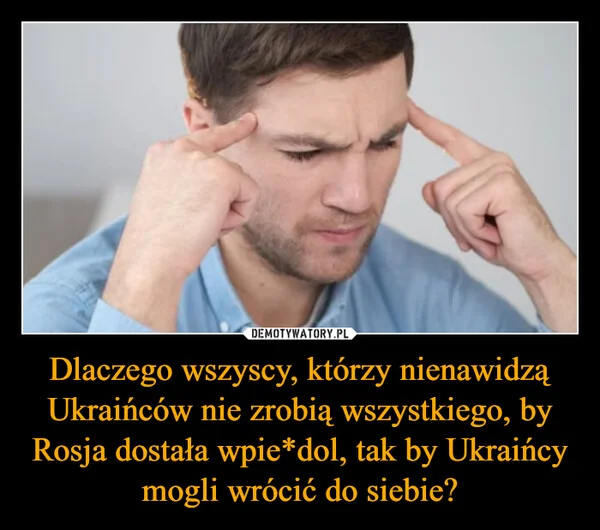 
    Dlaczego wszyscy, którzy nienawidzą Ukraińców nie zrobią wszystkiego, by Rosja dostała wpie*dol, tak by Ukraińcy mogli wrócić do siebie?