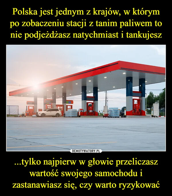 
    Polska jest jednym z krajów, w którym po zobaczeniu stacji z tanim paliwem to nie podjeżdżasz natychmiast i tankujesz ...tylko najpierw w głowie przeliczasz wartość swojego samochodu i zastanawiasz się, czy warto ryzykować