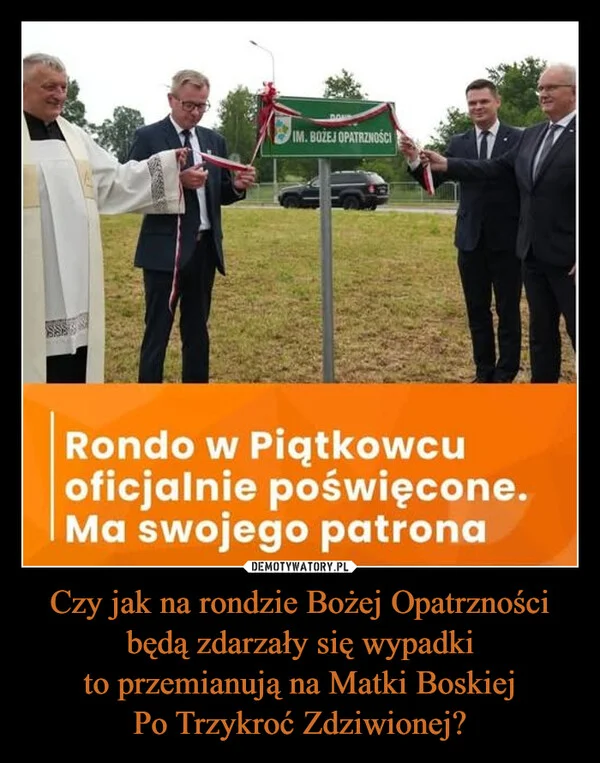 
    Czy jak na rondzie Bożej Opatrzności będą zdarzały się wypadki to przemianują na Matki Boskiej Po Trzykroć Zdziwionej?