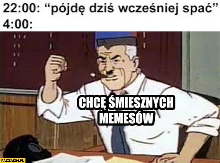 
    22 pójdę dziś wcześniej spać, 4 rano: chcę śmiesznych memesów
