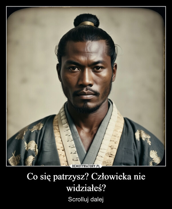 
    Co się patrzysz? Człowieka nie widziałeś?