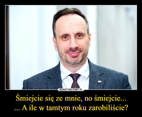 
    Śmiejcie się ze mnie, no śmiejcie...
... A ile w tamtym roku zarobiliście?