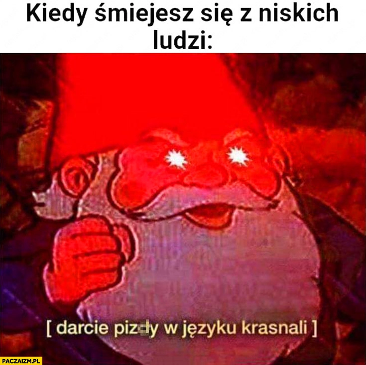 
    Kiedy śmiejesz się z niskich ludzi: darcie ryja w języku krasnali