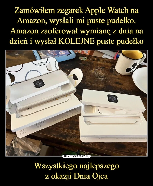 
    Zamówiłem zegarek Apple Watch na Amazon, wysłali mi puste pudełko. Amazon zaoferował wymianę z dnia na dzień i wysłał KOLEJNE puste pudełko Wszystkiego najlepszego
z okazji Dnia Ojca