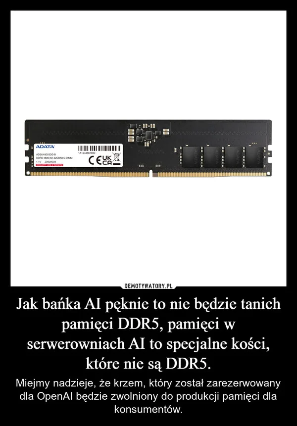 
    Jak bańka AI pęknie to nie będzie tanich pamięci DDR5, pamięci w serwerowniach AI to specjalne kości, które nie są DDR5.